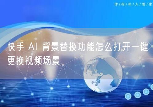快手 AI 背景替换功能怎么打开一键更换视频场景