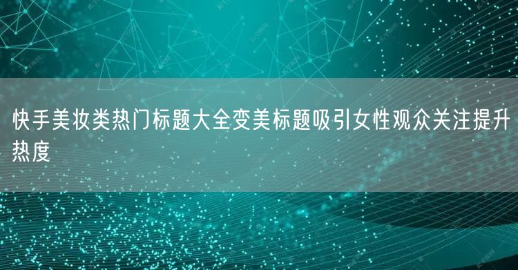 快手美妆类热门标题大全变美标题吸引女性观众关注提升热度