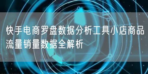 快手电商罗盘数据分析工具小店商品流量销量数据全解析
