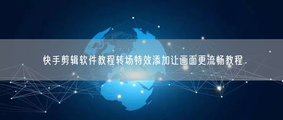 快手剪辑软件教程转场特效添加让画面更流畅教程