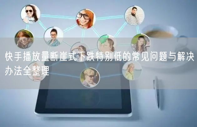 快手播放量断崖式下跌特别低的常见问题与解决办法全整理