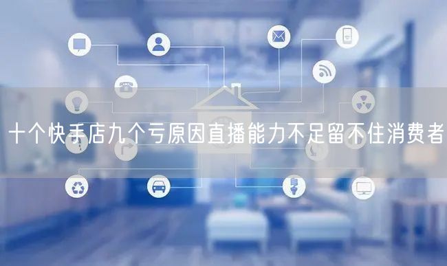 十个快手店九个亏原因直播能力不足留不住消费者