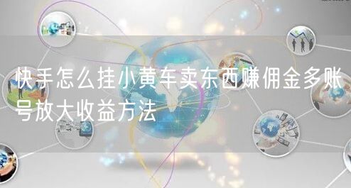快手怎么挂小黄车卖东西赚佣金多账号放大收益方法