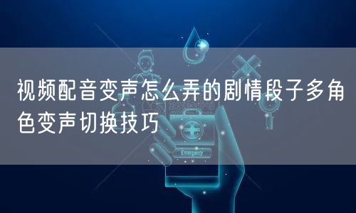 视频配音变声怎么弄的剧情段子多角色变声切换技巧