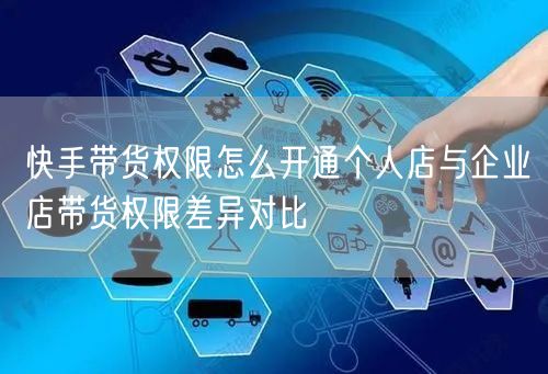 快手带货权限怎么开通个人店与企业店带货权限差异对比