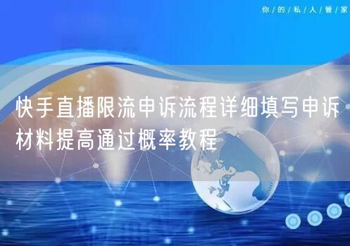 快手直播限流申诉流程详细填写申诉材料提高通过概率教程