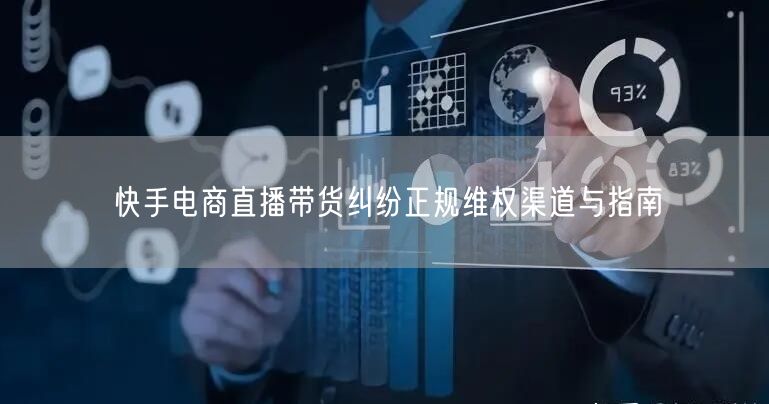 快手电商直播带货纠纷正规维权渠道与指南