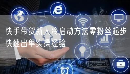快手带货新人冷启动方法零粉丝起步快速出单实操经验