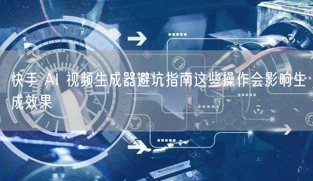快手 AI 视频生成器避坑指南这些操作会影响生成效果