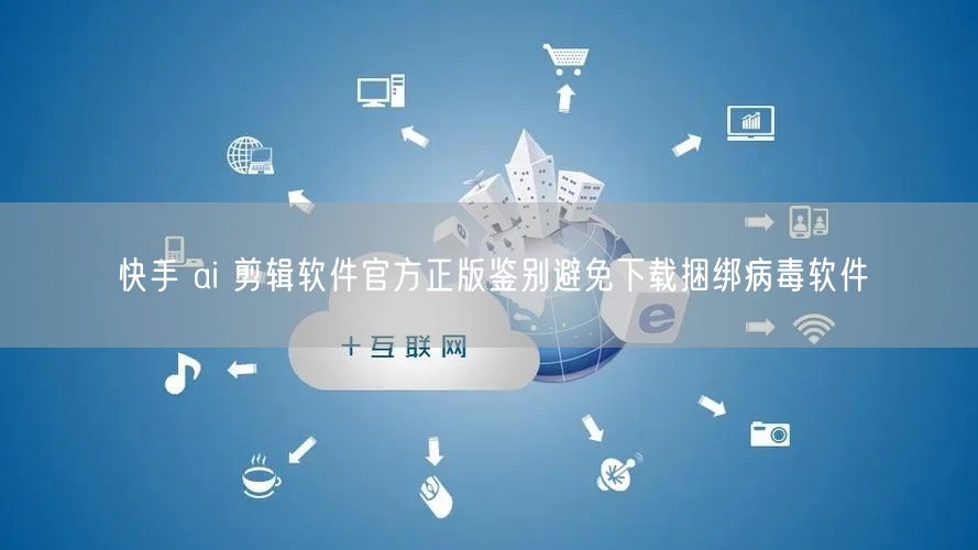 快手 ai 剪辑软件官方正版鉴别避免下载捆绑病毒软件