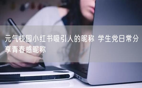 元气校园小红书吸引人的昵称 学生党日常分享青春感昵称