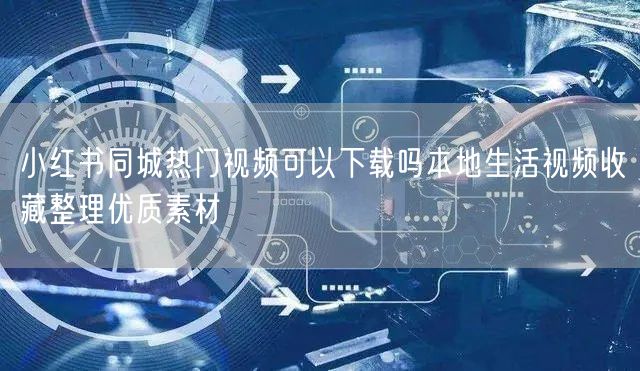 小红书同城热门视频可以下载吗本地生活视频收藏整理优质素材