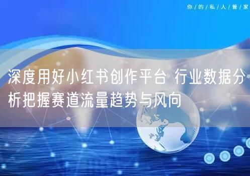 深度用好小红书创作平台 行业数据分析把握赛道流量趋势与风向
