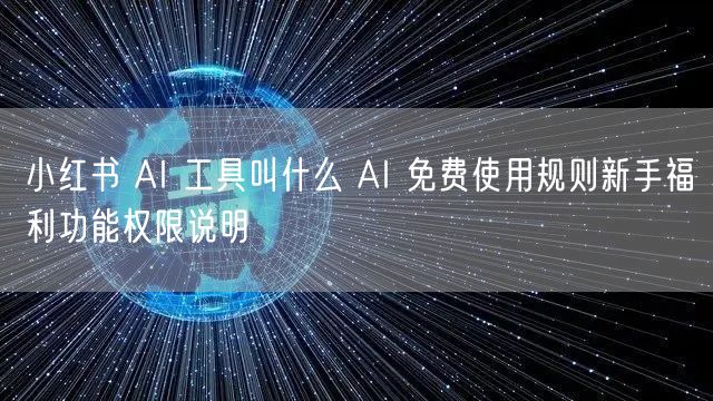 小红书 AI 工具叫什么 AI 免费使用规则新手福利功能权限说明