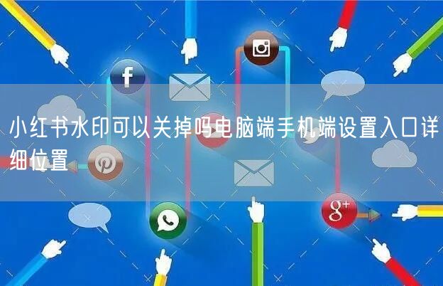 小红书水印可以关掉吗电脑端手机端设置入口详细位置
