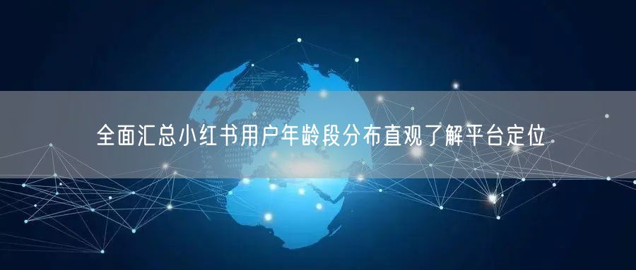 全面汇总小红书用户年龄段分布直观了解平台定位