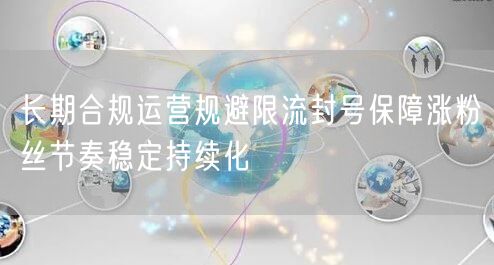 长期合规运营规避限流封号保障涨粉丝节奏稳定持续化