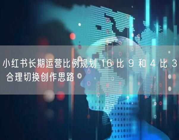小红书长期运营比例规划 16 比 9 和 4 比 3 合理切换创作思路