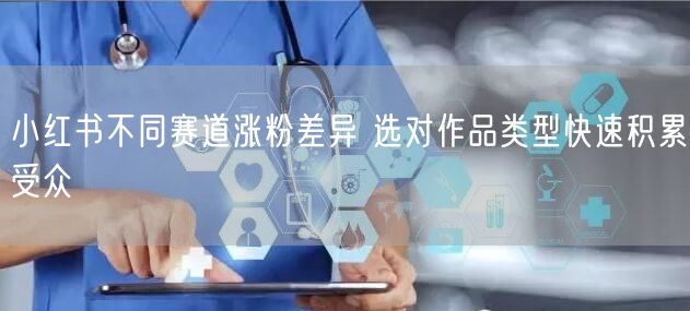 小红书不同赛道涨粉差异 选对作品类型快速积累受众