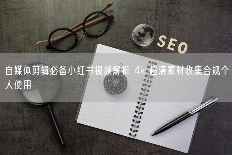 自媒体剪辑必备小红书视频解析 4k 超清素材收集合规个人使用