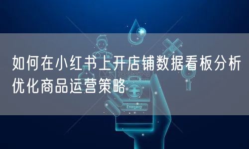 如何在小红书上开店铺数据看板分析优化商品运营策略