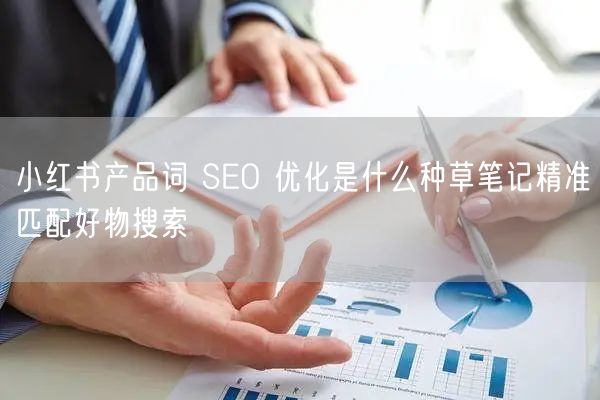 小红书产品词 SEO 优化是什么种草笔记精准匹配好物搜索