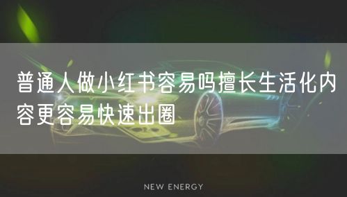 普通人做小红书容易吗擅长生活化内容更容易快速出圈