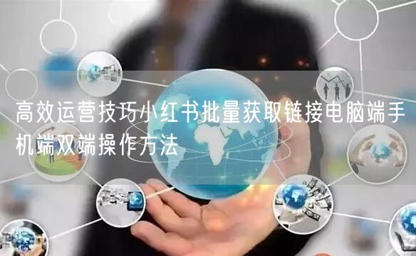 高效运营技巧小红书批量获取链接电脑端手机端双端操作方法