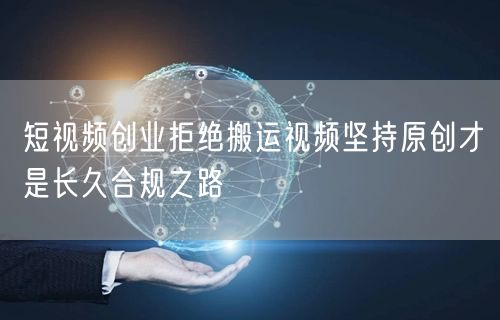 短视频创业拒绝搬运视频坚持原创才是长久合规之路