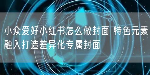 小众爱好小红书怎么做封面 特色元素融入打造差异化专属封面