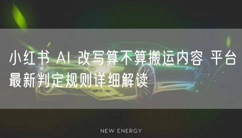 小红书 AI 改写算不算搬运内容 平台最新判定规则详细解读