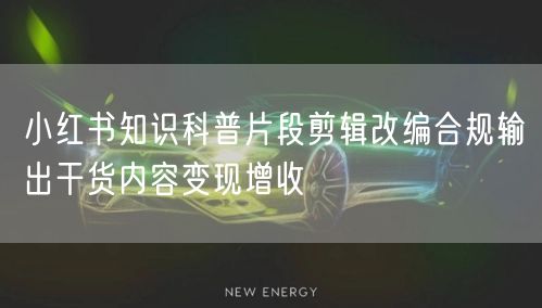 小红书知识科普片段剪辑改编合规输出干货内容变现增收