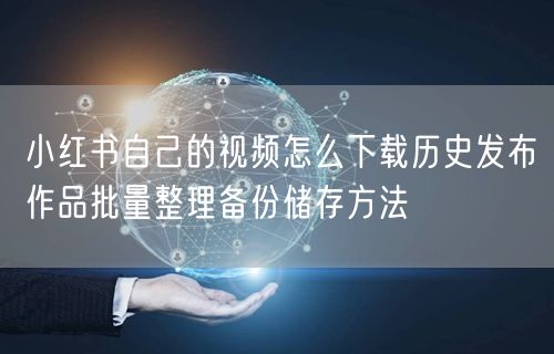 小红书自己的视频怎么下载历史发布作品批量整理备份储存方法