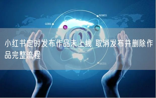 小红书定时发布作品未上线 取消发布并删除作品完整流程
