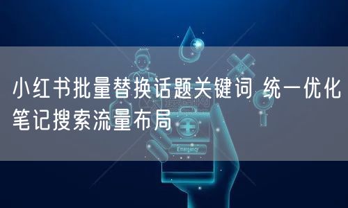 小红书批量替换话题关键词 统一优化笔记搜索流量布局