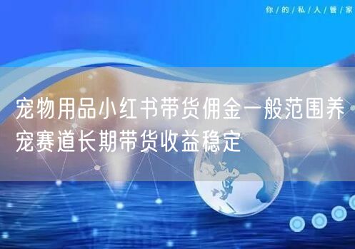 宠物用品小红书带货佣金一般范围养宠赛道长期带货收益稳定