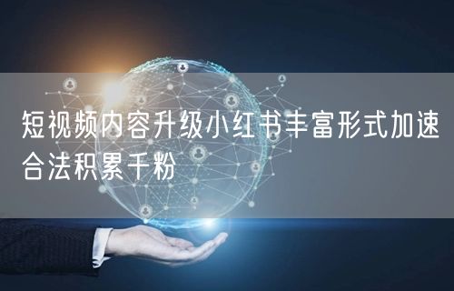 短视频内容升级小红书丰富形式加速合法积累千粉