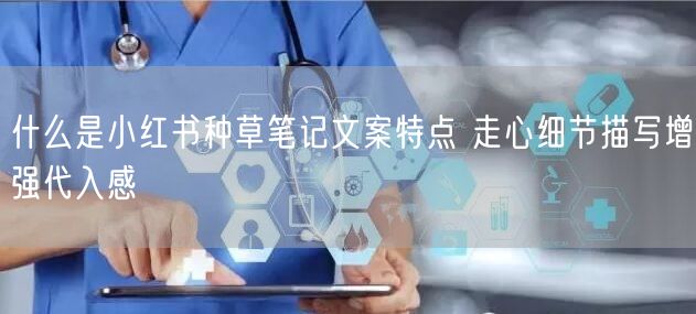 什么是小红书种草笔记文案特点 走心细节描写增强代入感