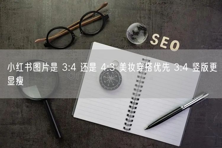 小红书图片是 3:4 还是 4:3 美妆穿搭优先 3:4 竖版更显瘦
