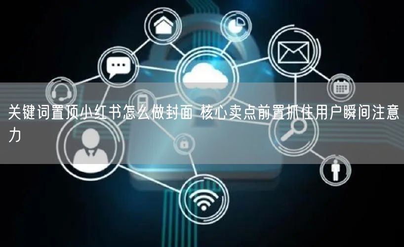 关键词置顶小红书怎么做封面 核心卖点前置抓住用户瞬间注意力