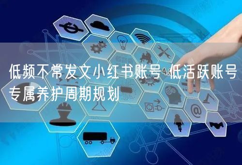 低频不常发文小红书账号 低活跃账号专属养护周期规划