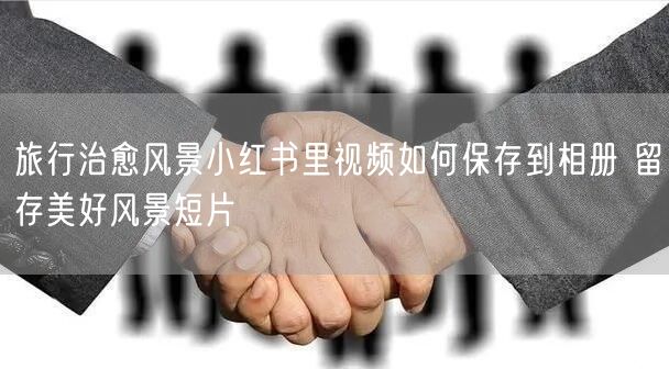 旅行治愈风景小红书里视频如何保存到相册 留存美好风景短片