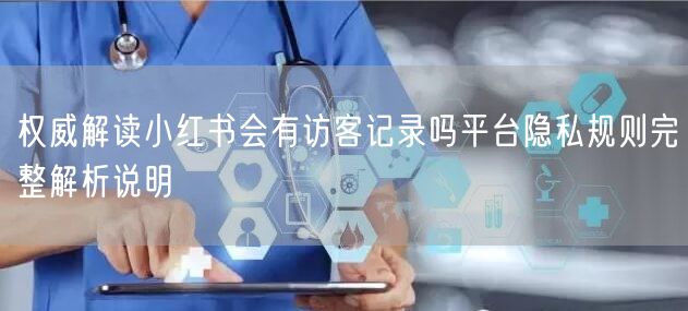 权威解读小红书会有访客记录吗平台隐私规则完整解析说明
