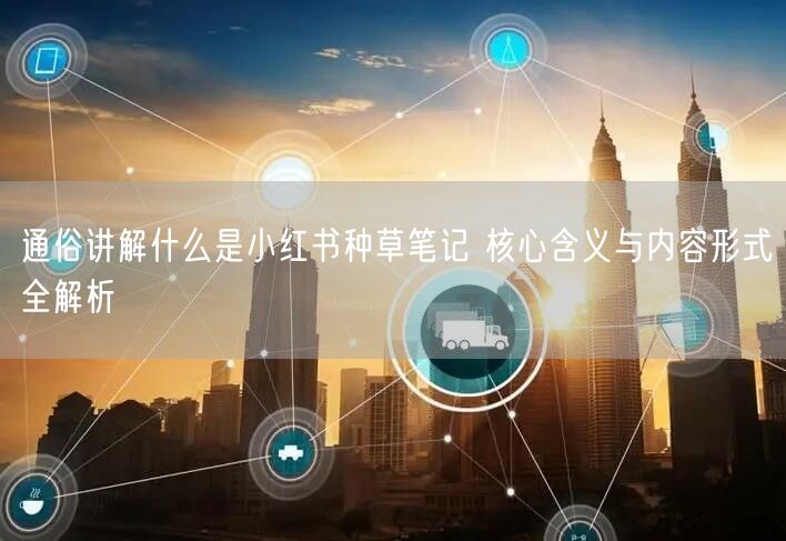 通俗讲解什么是小红书种草笔记 核心含义与内容形式全解析