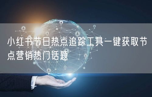 小红书节日热点追踪工具一键获取节点营销热门话题