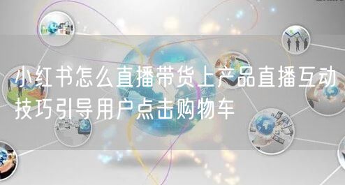 小红书怎么直播带货上产品直播互动技巧引导用户点击购物车