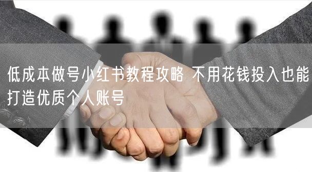 低成本做号小红书教程攻略 不用花钱投入也能打造优质个人账号