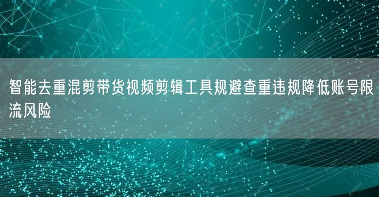 智能去重混剪带货视频剪辑工具规避查重违规降低账号限流风险