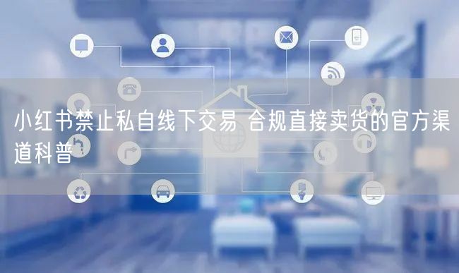 小红书禁止私自线下交易 合规直接卖货的官方渠道科普