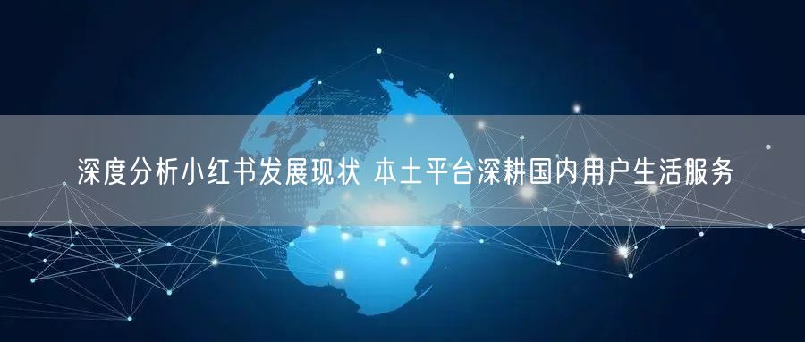 深度分析小红书发展现状 本土平台深耕国内用户生活服务